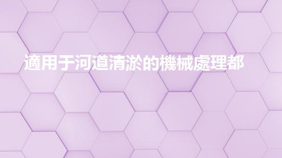 適用于河道清淤的機械處理都市污水處理難題：技術(shù)的革新與應(yīng)用！